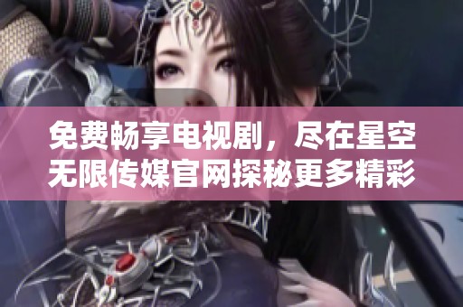 免费畅享电视剧，尽在星空无限传媒官网探秘更多精彩内容