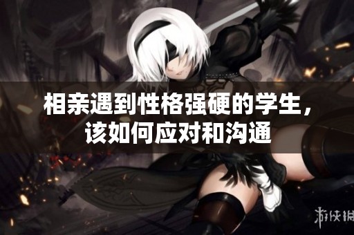 相亲遇到性格强硬的学生，该如何应对和沟通