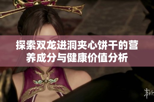 探索双龙进洞夹心饼干的营养成分与健康价值分析