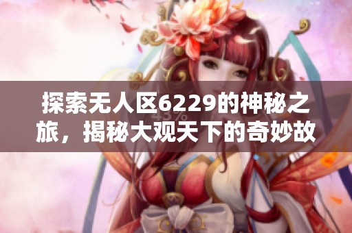 探索无人区6229的神秘之旅，揭秘大观天下的奇妙故事