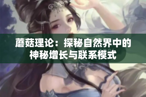蘑菇理论：探秘自然界中的神秘增长与联系模式