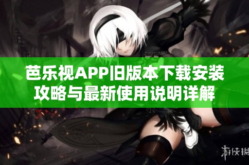 芭乐视APP旧版本下载安装攻略与最新使用说明详解
