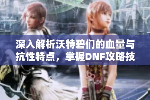 深入解析沃特碧们的血量与抗性特点，掌握DNF攻略技巧