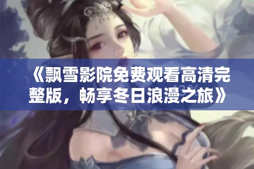 《飘雪影院免费观看高清完整版，畅享冬日浪漫之旅》
