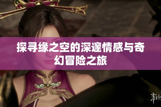 探寻缘之空的深邃情感与奇幻冒险之旅