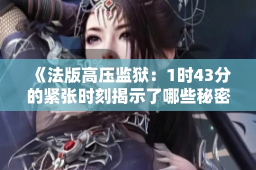《法版高压监狱：1时43分的紧张时刻揭示了哪些秘密》
