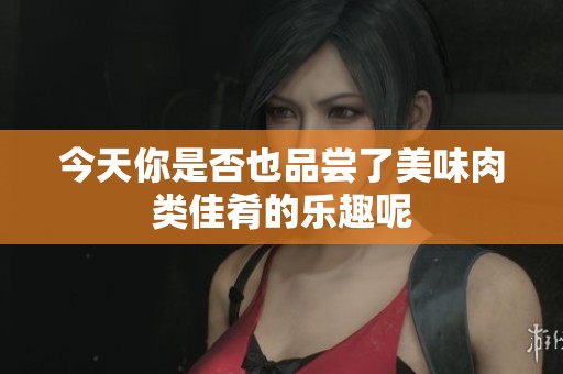 今天你是否也品尝了美味肉类佳肴的乐趣呢