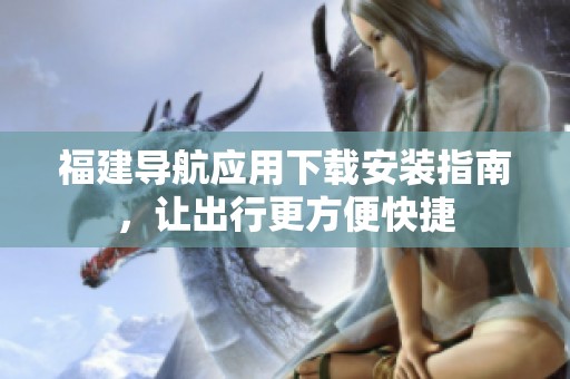 福建导航应用下载安装指南，让出行更方便快捷