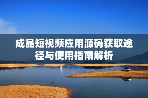 成品短视频应用源码获取途径与使用指南解析