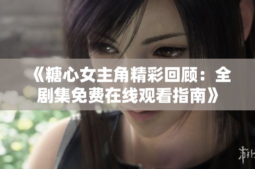 《糖心女主角精彩回顾：全剧集免费在线观看指南》