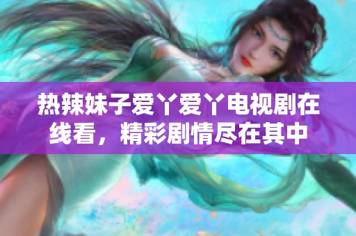 热辣妹子爱丫爱丫电视剧在线看，精彩剧情尽在其中
