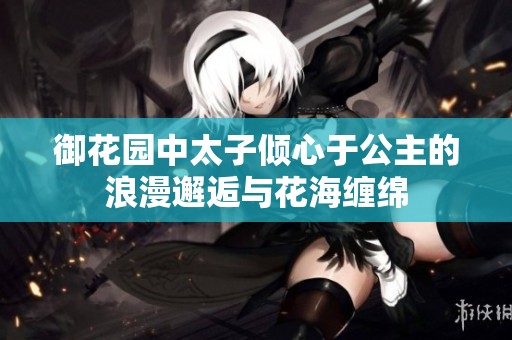 御花园中太子倾心于公主的浪漫邂逅与花海缠绵
