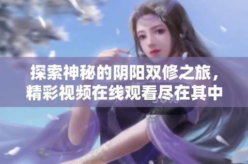 探索神秘的阴阳双修之旅，精彩视频在线观看尽在其中