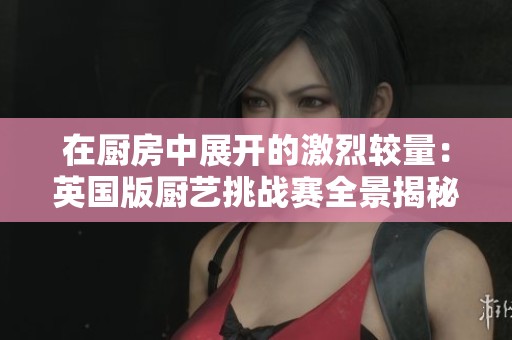 在厨房中展开的激烈较量：英国版厨艺挑战赛全景揭秘