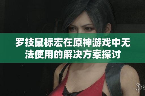 罗技鼠标宏在原神游戏中无法使用的解决方案探讨