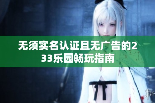 无须实名认证且无广告的233乐园畅玩指南