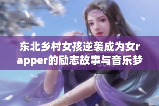 东北乡村女孩逆袭成为女rapper的励志故事与音乐梦想