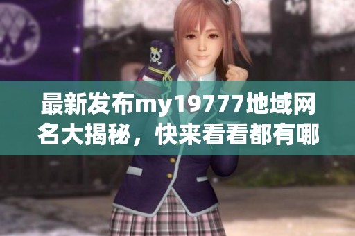 最新发布my19777地域网名大揭秘，快来看看都有哪些吧