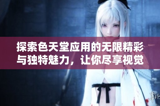 探索色天堂应用的无限精彩与独特魅力，让你尽享视觉盛宴
