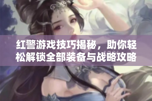 红警游戏技巧揭秘，助你轻松解锁全部装备与战略攻略