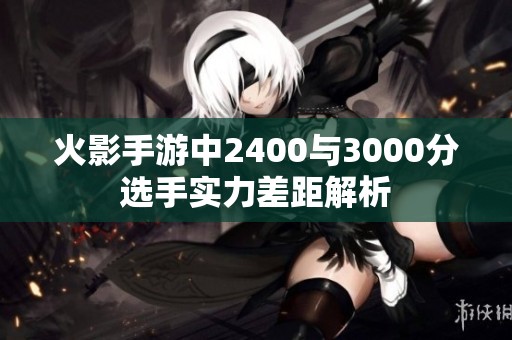 火影手游中2400与3000分选手实力差距解析