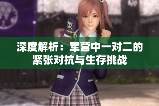 深度解析：军营中一对二的紧张对抗与生存挑战