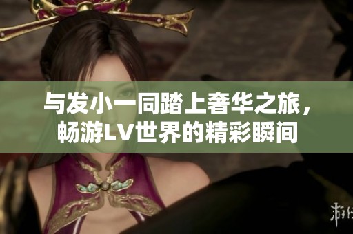 与发小一同踏上奢华之旅，畅游LV世界的精彩瞬间
