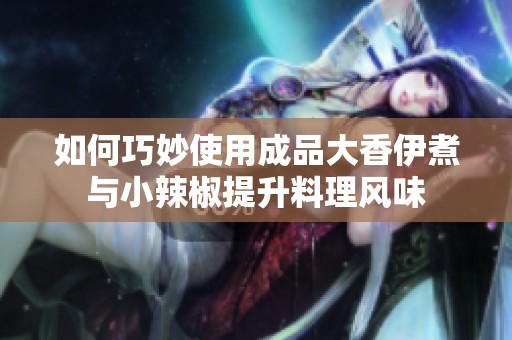 如何巧妙使用成品大香伊煮与小辣椒提升料理风味