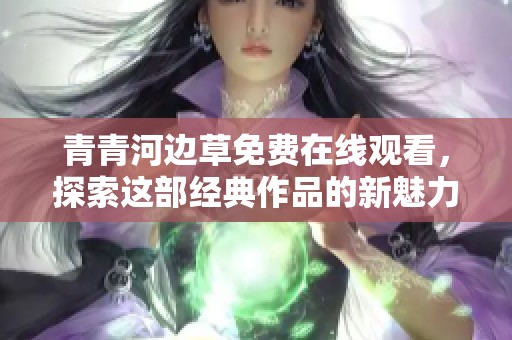 青青河边草免费在线观看，探索这部经典作品的新魅力
