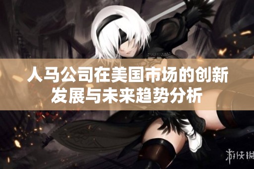 人马公司在美国市场的创新发展与未来趋势分析