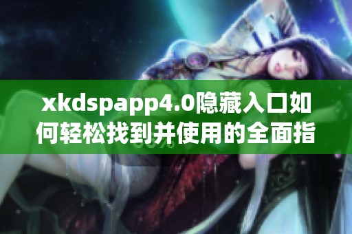 xkdspapp4.0隐藏入口如何轻松找到并使用的全面指南