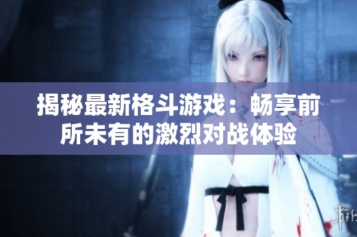 揭秘最新格斗游戏：畅享前所未有的激烈对战体验