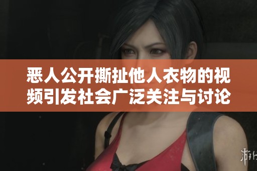 恶人公开撕扯他人衣物的视频引发社会广泛关注与讨论