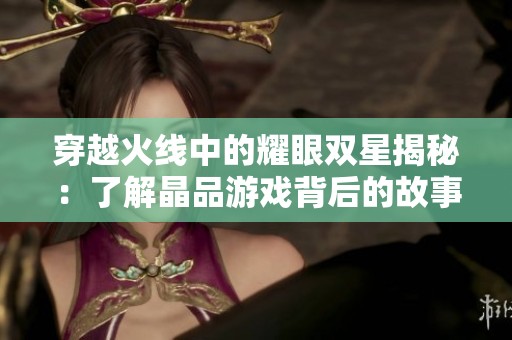 穿越火线中的耀眼双星揭秘：了解晶品游戏背后的故事