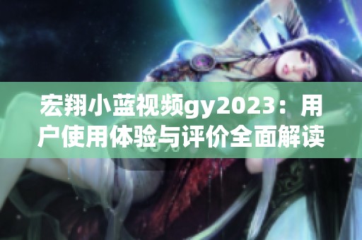 宏翔小蓝视频gy2023：用户使用体验与评价全面解读