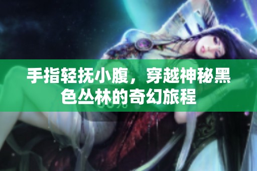 手指轻抚小腹，穿越神秘黑色丛林的奇幻旅程