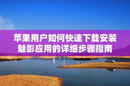 苹果用户如何快速下载安装魅影应用的详细步骤指南