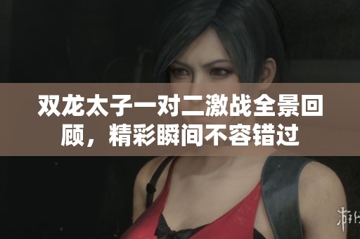 双龙太子一对二激战全景回顾，精彩瞬间不容错过
