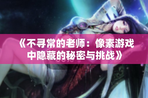 《不寻常的老师：像素游戏中隐藏的秘密与挑战》