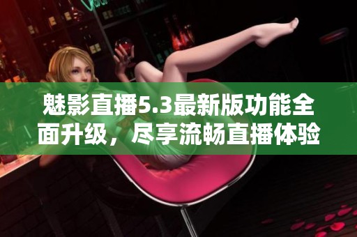 魅影直播5.3最新版功能全面升级，尽享流畅直播体验