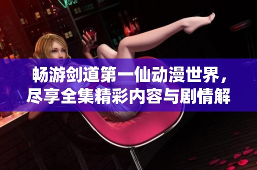 畅游剑道第一仙动漫世界，尽享全集精彩内容与剧情解析