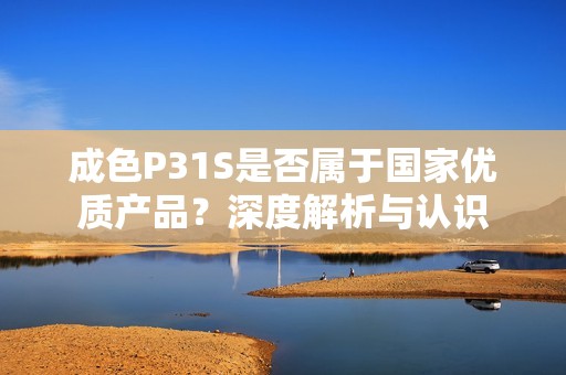 成色P31S是否属于国家优质产品？深度解析与认识