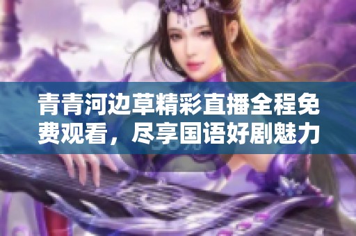 青青河边草精彩直播全程免费观看，尽享国语好剧魅力