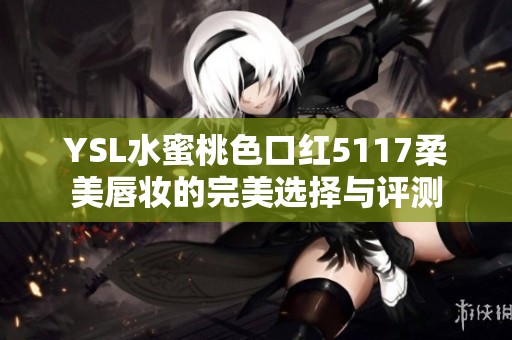 YSL水蜜桃色口红5117柔美唇妆的完美选择与评测