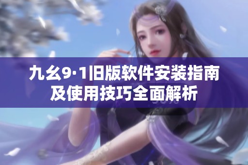 九幺9·1旧版软件安装指南及使用技巧全面解析