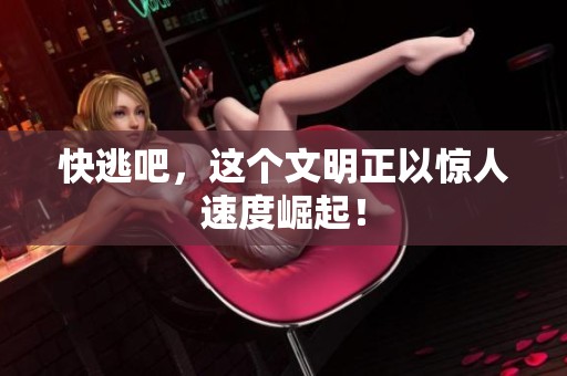 快逃吧，这个文明正以惊人速度崛起！