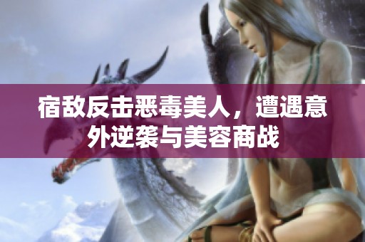 宿敌反击恶毒美人，遭遇意外逆袭与美容商战