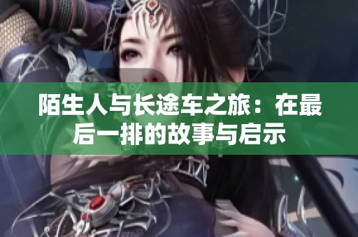 陌生人与长途车之旅：在最后一排的故事与启示