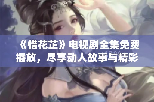 《惜花芷》电视剧全集免费播放，尽享动人故事与精彩演绎