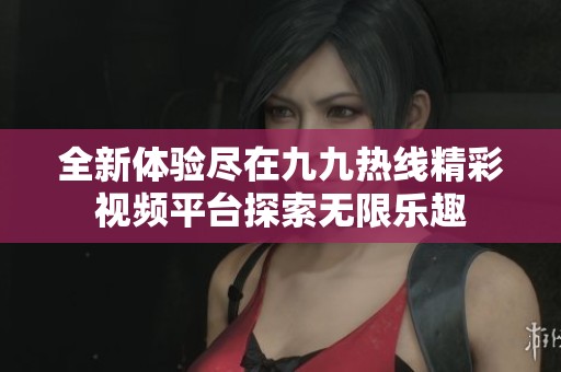 全新体验尽在九九热线精彩视频平台探索无限乐趣